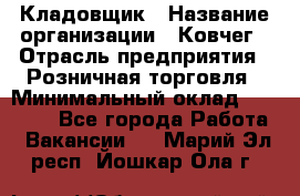 Кладовщик › Название организации ­ Ковчег › Отрасль предприятия ­ Розничная торговля › Минимальный оклад ­ 25 000 - Все города Работа » Вакансии   . Марий Эл респ.,Йошкар-Ола г.